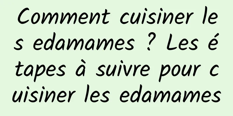 Comment cuisiner les edamames ? Les étapes à suivre pour cuisiner les edamames