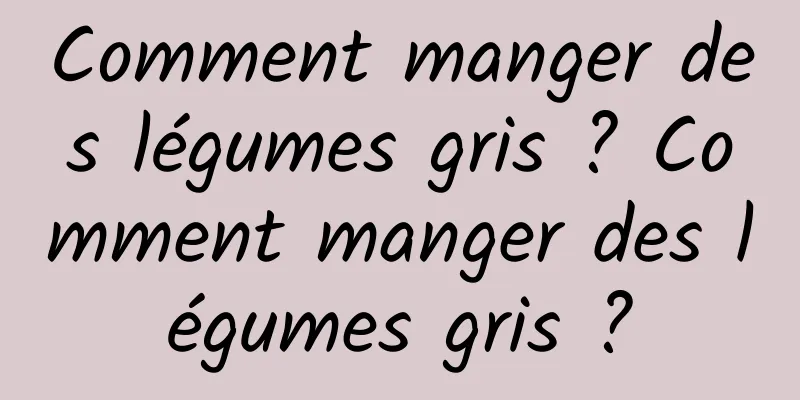 Comment manger des légumes gris ? Comment manger des légumes gris ?