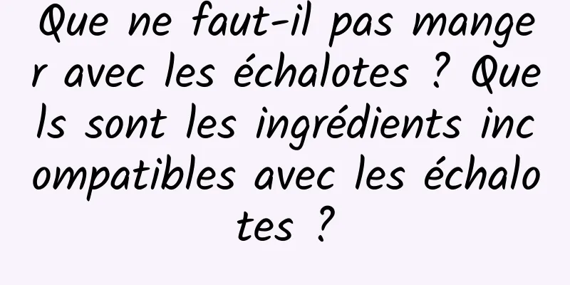 Que ne faut-il pas manger avec les échalotes ? Quels sont les ingrédients incompatibles avec les échalotes ?