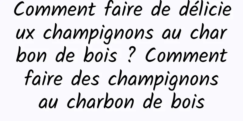 Comment faire de délicieux champignons au charbon de bois ? Comment faire des champignons au charbon de bois