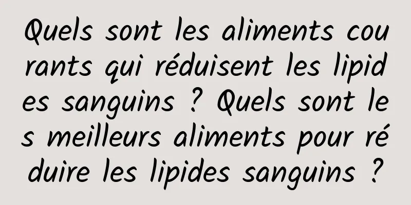 Quels sont les aliments courants qui réduisent les lipides sanguins ? Quels sont les meilleurs aliments pour réduire les lipides sanguins ?