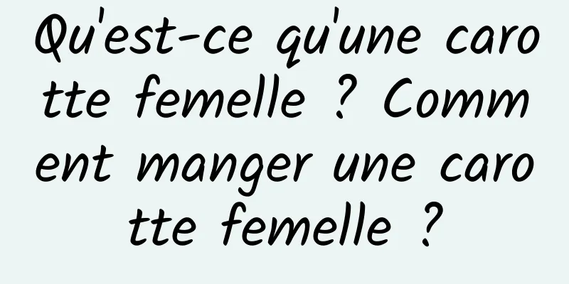 Qu'est-ce qu'une carotte femelle ? Comment manger une carotte femelle ?