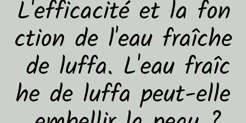 L'efficacité et la fonction de l'eau fraîche de luffa. L'eau fraîche de luffa peut-elle embellir la peau ?