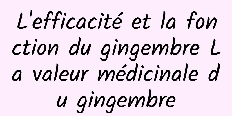 L'efficacité et la fonction du gingembre La valeur médicinale du gingembre