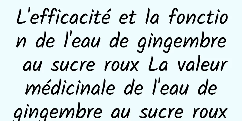 L'efficacité et la fonction de l'eau de gingembre au sucre roux La valeur médicinale de l'eau de gingembre au sucre roux