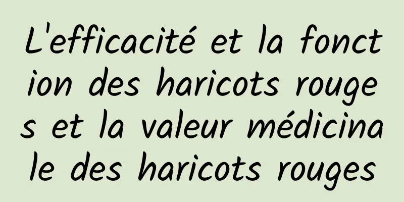 L'efficacité et la fonction des haricots rouges et la valeur médicinale des haricots rouges