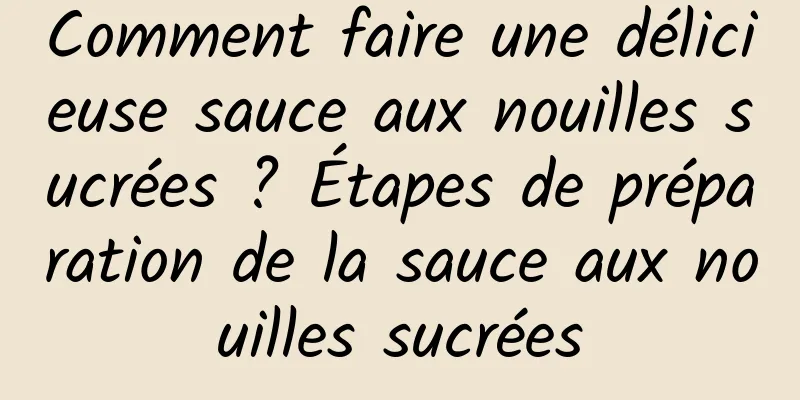 Comment faire une délicieuse sauce aux nouilles sucrées ? Étapes de préparation de la sauce aux nouilles sucrées