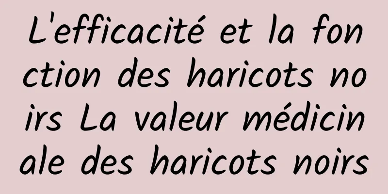 L'efficacité et la fonction des haricots noirs La valeur médicinale des haricots noirs