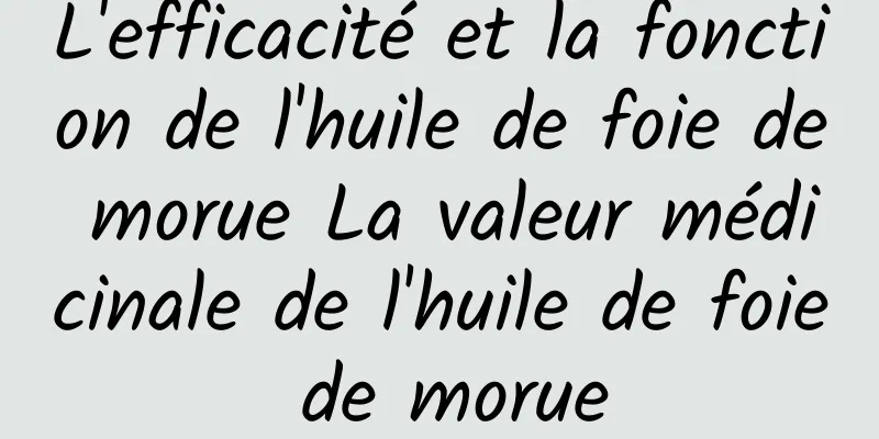 L'efficacité et la fonction de l'huile de foie de morue La valeur médicinale de l'huile de foie de morue