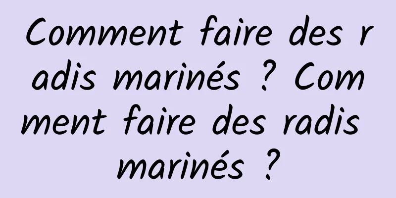 Comment faire des radis marinés ? Comment faire des radis marinés ?