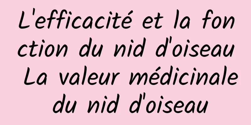 L'efficacité et la fonction du nid d'oiseau La valeur médicinale du nid d'oiseau