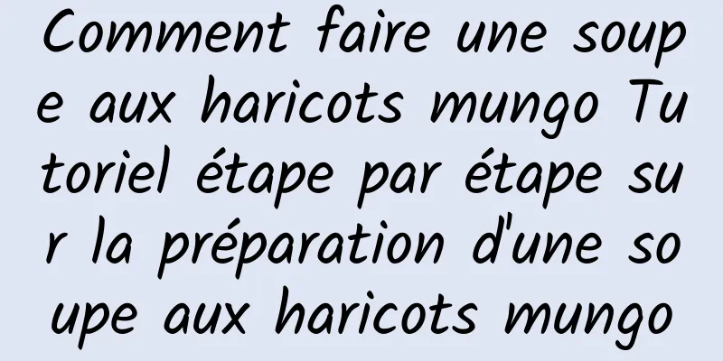 Comment faire une soupe aux haricots mungo Tutoriel étape par étape sur la préparation d'une soupe aux haricots mungo