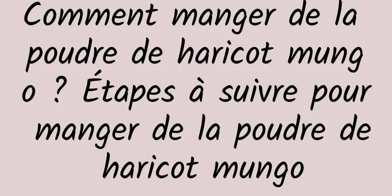 Comment manger de la poudre de haricot mungo ? Étapes à suivre pour manger de la poudre de haricot mungo