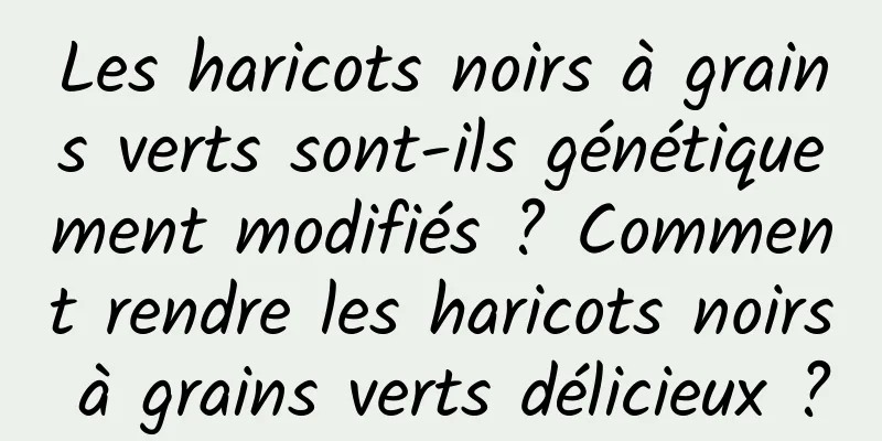 Les haricots noirs à grains verts sont-ils génétiquement modifiés ? Comment rendre les haricots noirs à grains verts délicieux ?