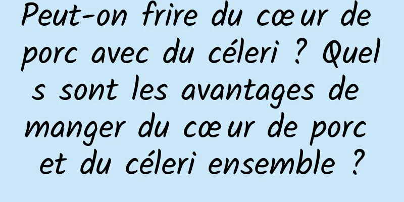 Peut-on frire du cœur de porc avec du céleri ? Quels sont les avantages de manger du cœur de porc et du céleri ensemble ?