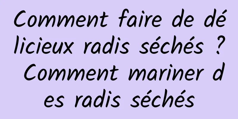 Comment faire de délicieux radis séchés ? Comment mariner des radis séchés