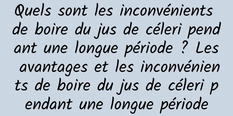 Quels sont les inconvénients de boire du jus de céleri pendant une longue période ? Les avantages et les inconvénients de boire du jus de céleri pendant une longue période