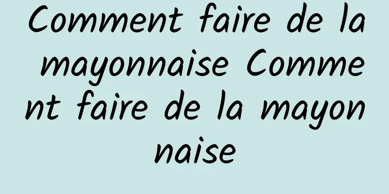 Comment faire de la mayonnaise Comment faire de la mayonnaise