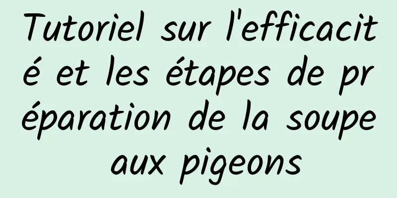 Tutoriel sur l'efficacité et les étapes de préparation de la soupe aux pigeons