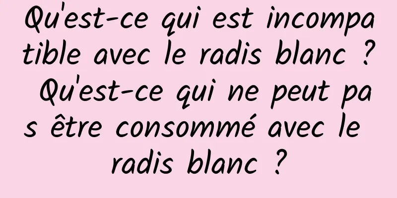 Qu'est-ce qui est incompatible avec le radis blanc ? Qu'est-ce qui ne peut pas être consommé avec le radis blanc ?