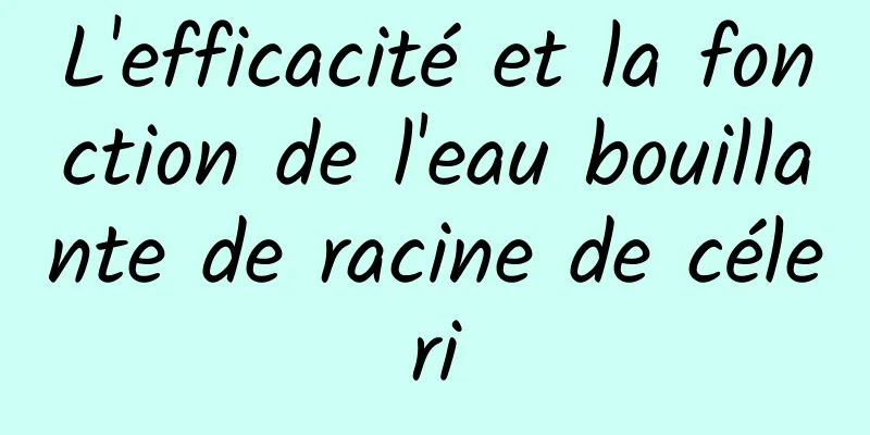 L'efficacité et la fonction de l'eau bouillante de racine de céleri