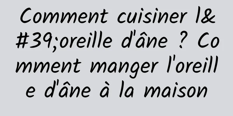 Comment cuisiner l'oreille d'âne ? Comment manger l'oreille d'âne à la maison