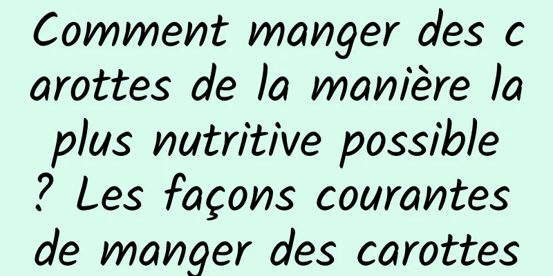 Comment manger des carottes de la manière la plus nutritive possible ? Les façons courantes de manger des carottes