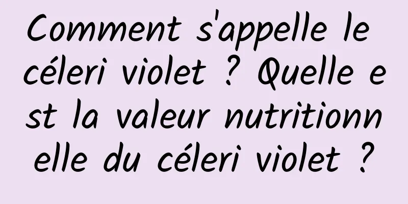 Comment s'appelle le céleri violet ? Quelle est la valeur nutritionnelle du céleri violet ?