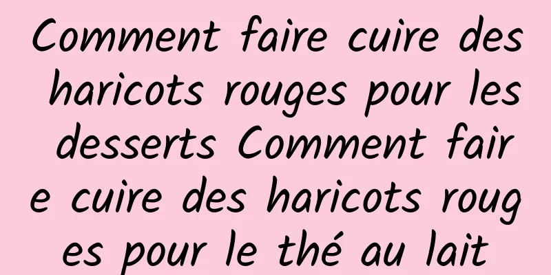 Comment faire cuire des haricots rouges pour les desserts Comment faire cuire des haricots rouges pour le thé au lait