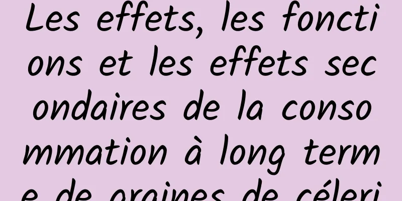 Les effets, les fonctions et les effets secondaires de la consommation à long terme de graines de céleri