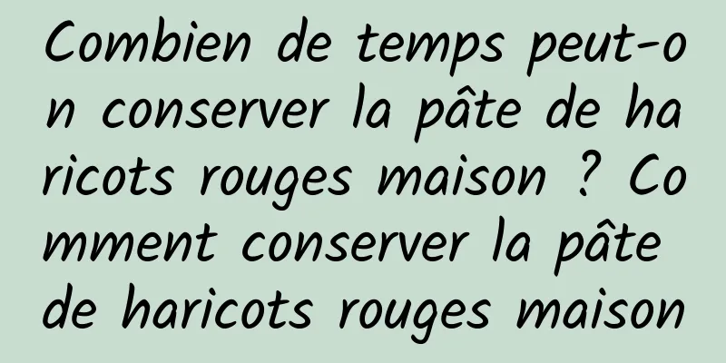 Combien de temps peut-on conserver la pâte de haricots rouges maison ? Comment conserver la pâte de haricots rouges maison