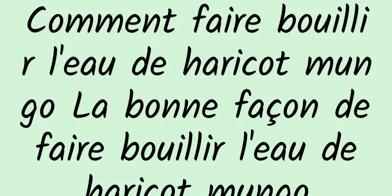 Comment faire bouillir l'eau de haricot mungo La bonne façon de faire bouillir l'eau de haricot mungo