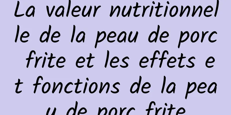 La valeur nutritionnelle de la peau de porc frite et les effets et fonctions de la peau de porc frite