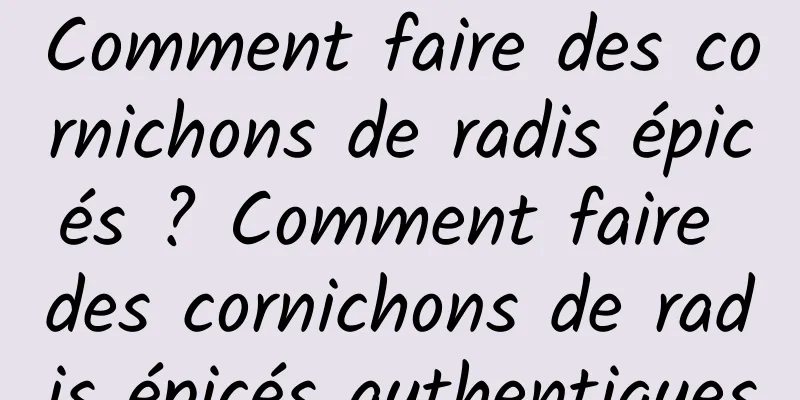 Comment faire des cornichons de radis épicés ? Comment faire des cornichons de radis épicés authentiques