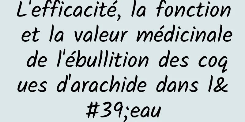 L'efficacité, la fonction et la valeur médicinale de l'ébullition des coques d'arachide dans l'eau