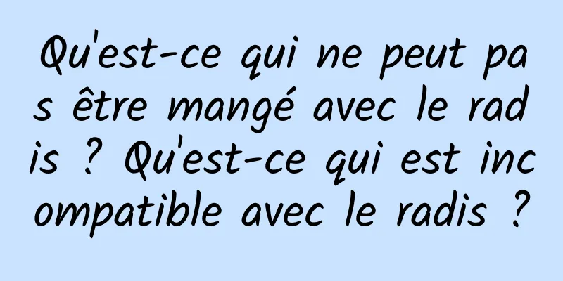 Qu'est-ce qui ne peut pas être mangé avec le radis ? Qu'est-ce qui est incompatible avec le radis ?