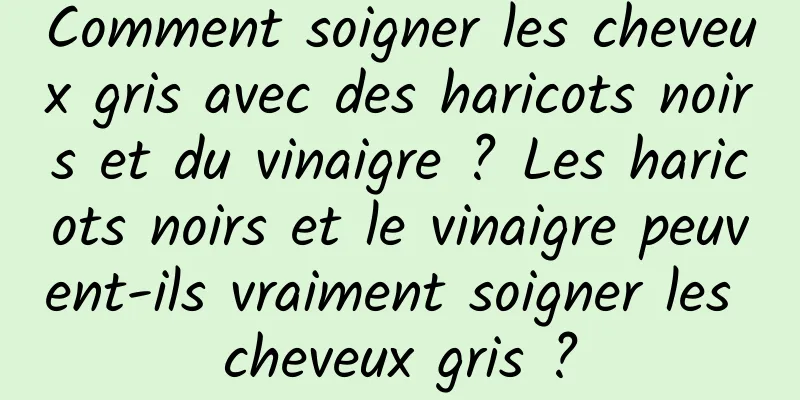 Comment soigner les cheveux gris avec des haricots noirs et du vinaigre ? Les haricots noirs et le vinaigre peuvent-ils vraiment soigner les cheveux gris ?