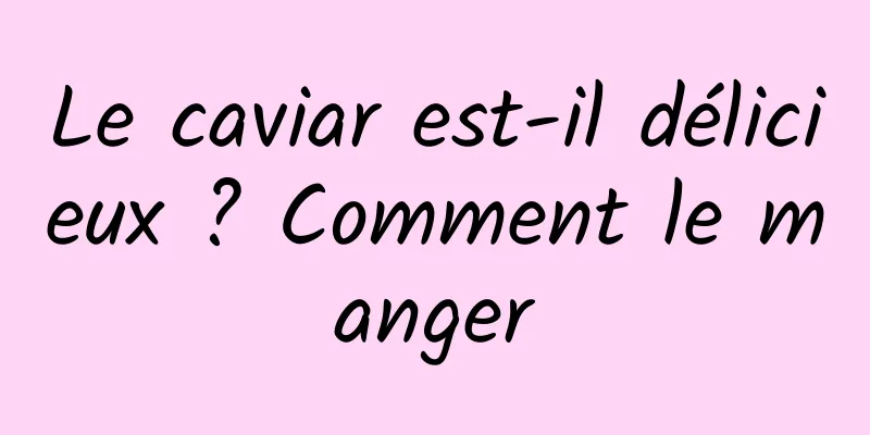 Le caviar est-il délicieux ? Comment le manger