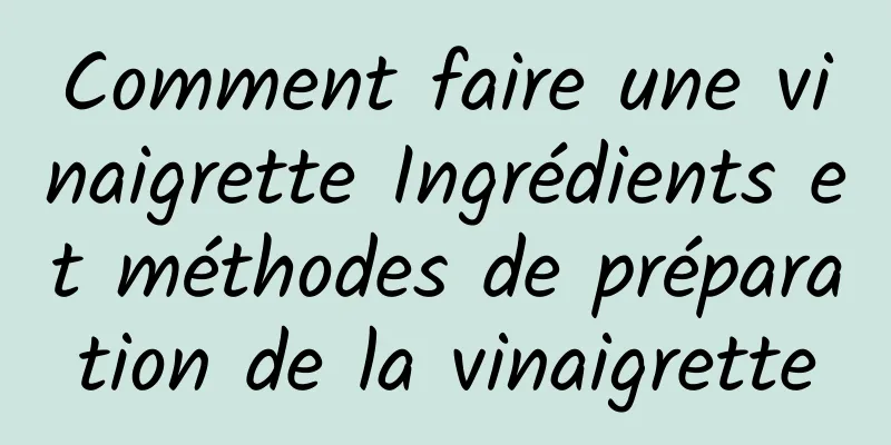 Comment faire une vinaigrette Ingrédients et méthodes de préparation de la vinaigrette