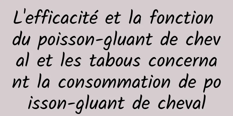 L'efficacité et la fonction du poisson-gluant de cheval et les tabous concernant la consommation de poisson-gluant de cheval