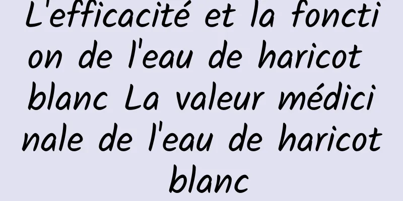 L'efficacité et la fonction de l'eau de haricot blanc La valeur médicinale de l'eau de haricot blanc