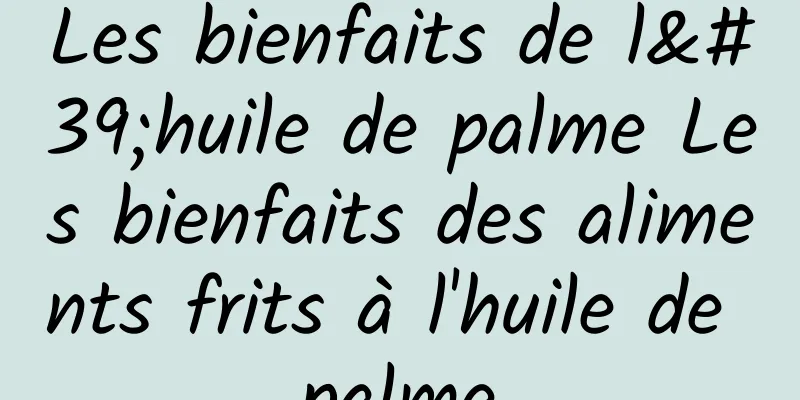 Les bienfaits de l'huile de palme Les bienfaits des aliments frits à l'huile de palme