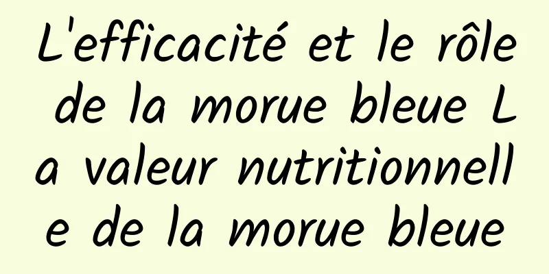 L'efficacité et le rôle de la morue bleue La valeur nutritionnelle de la morue bleue