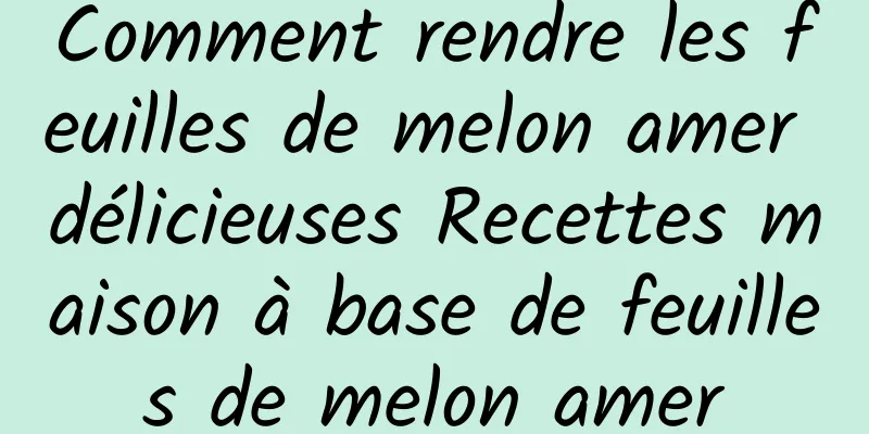 Comment rendre les feuilles de melon amer délicieuses Recettes maison à base de feuilles de melon amer