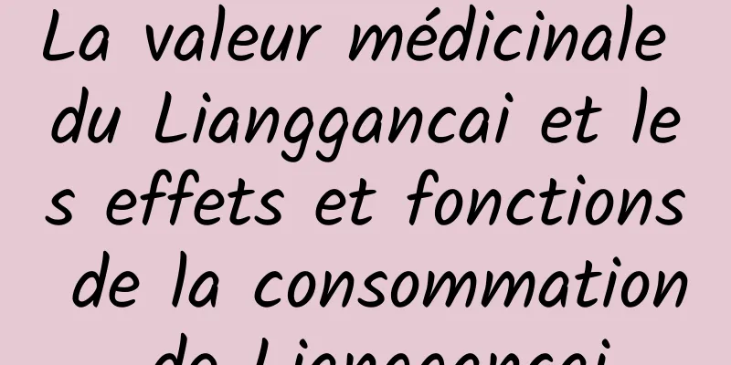 La valeur médicinale du Lianggancai et les effets et fonctions de la consommation de Lianggancai