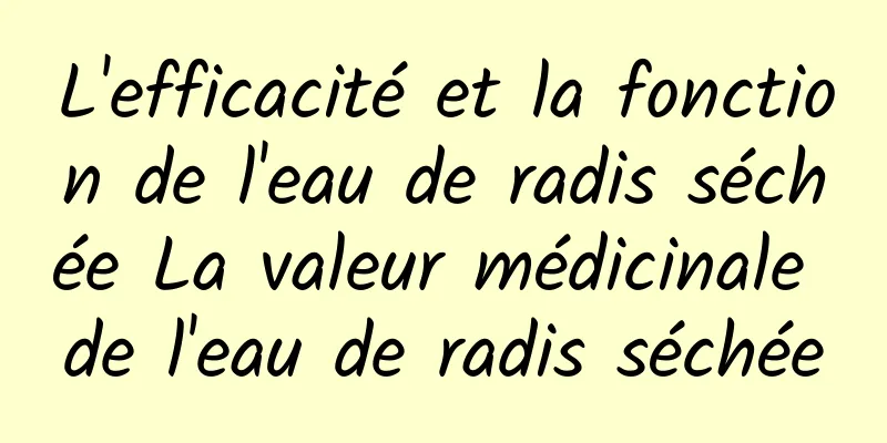 L'efficacité et la fonction de l'eau de radis séchée La valeur médicinale de l'eau de radis séchée