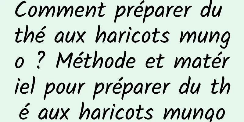 Comment préparer du thé aux haricots mungo ? Méthode et matériel pour préparer du thé aux haricots mungo