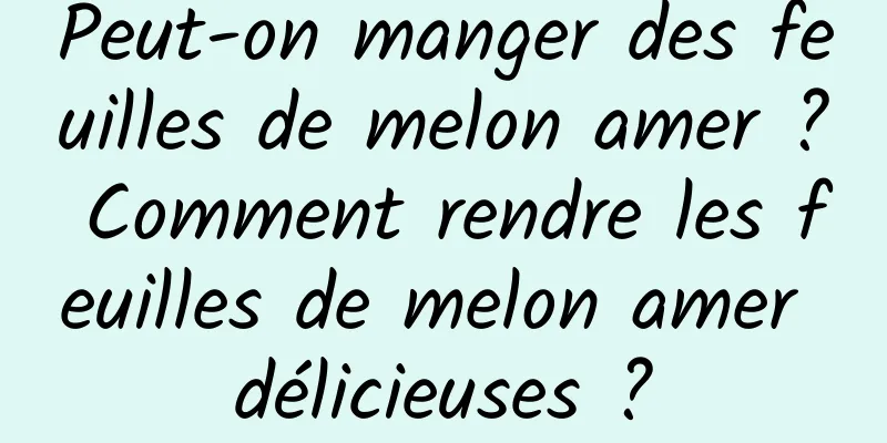 Peut-on manger des feuilles de melon amer ? Comment rendre les feuilles de melon amer délicieuses ?