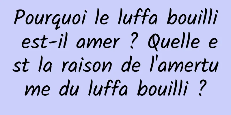 Pourquoi le luffa bouilli est-il amer ? Quelle est la raison de l'amertume du luffa bouilli ?