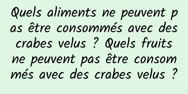 Quels aliments ne peuvent pas être consommés avec des crabes velus ? Quels fruits ne peuvent pas être consommés avec des crabes velus ?